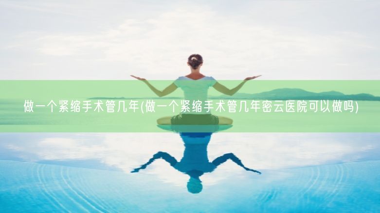 做一个紧缩手术管几年(做一个紧缩手术管几年密云医院可以做吗)