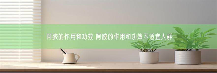 阿胶的作用和功效 阿胶的作用和功效不适宜人群